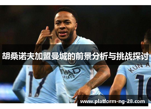 胡桑诺夫加盟曼城的前景分析与挑战探讨