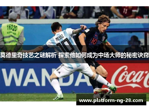 莫德里奇技艺之谜解析 探索他如何成为中场大师的秘密诀窍
