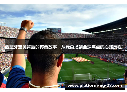 西班牙宝贝背后的传奇故事:从绿茵场到全球焦点的心路历程 西班牙宝贝背后的传奇故事:从绿茵场到全球焦点的心路历程