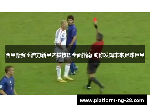 西甲新赛季潜力新星选拔技巧全面指南 助你发现未来足球巨星