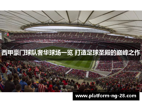 西甲豪门球队奢华球场一览 打造足球圣殿的巅峰之作 西甲豪门球队奢华球场一览 打造足球圣殿的巅峰之作