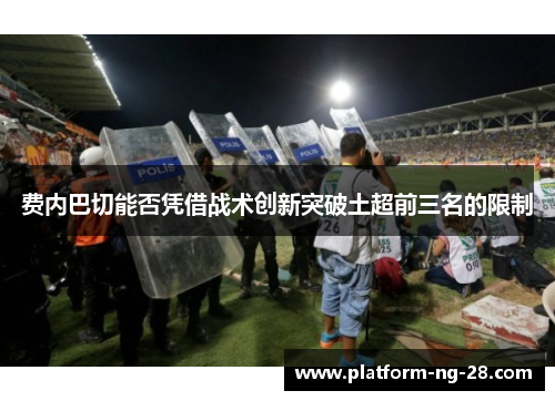 费内巴切能否凭借战术创新突破土超前三名的限制