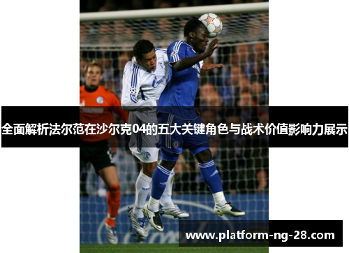 全面解析法尔范在沙尔克04的五大关键角色与战术价值影响力展示 全面解析法尔范在沙尔克04的五大关键角色与战术价值影响力展示