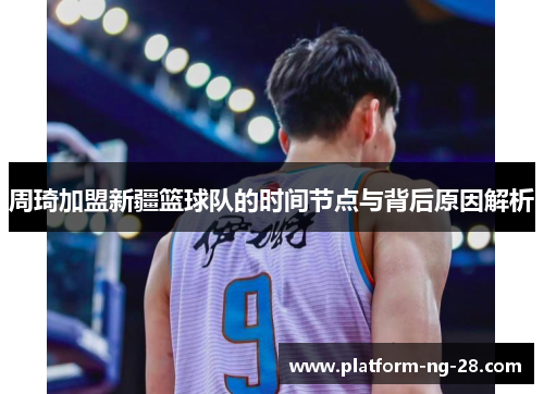 周琦加盟新疆篮球队的时间节点与背后原因解析 周琦加盟新疆篮球队的时间节点与背后原因解析