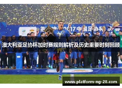 澳大利亚足协杯加时赛规则解析及历史重要时刻回顾 澳大利亚足协杯加时赛规则解析及历史重要时刻回顾