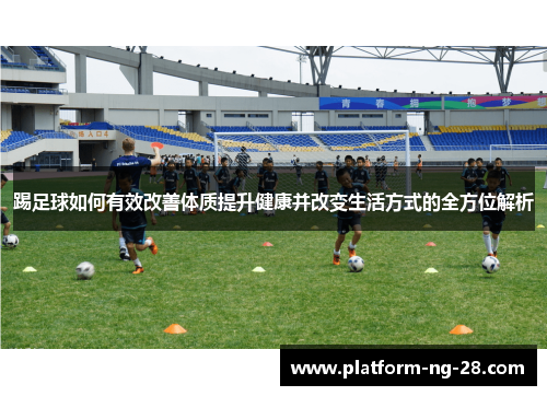 踢足球如何有效改善体质提升健康并改变生活方式的全方位解析