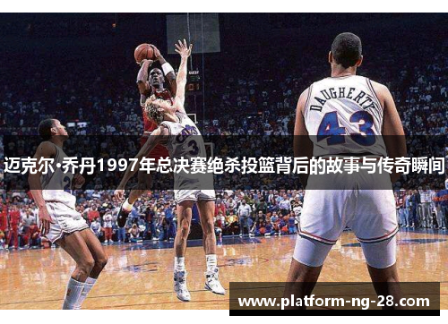 迈克尔·乔丹1997年总决赛绝杀投篮背后的故事与传奇瞬间 迈克尔·乔丹1997年总决赛绝杀投篮背后的故事与传奇瞬间
