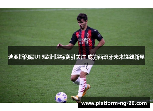 迪亚斯闪耀U19欧洲锦标赛引关注 成为西班牙未来锋线新星