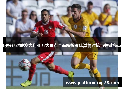 阿根廷对决澳大利亚五大看点全面解析聚焦激情对抗与关键亮点 阿根廷对决澳大利亚五大看点全面解析聚焦激情对抗与关键亮点