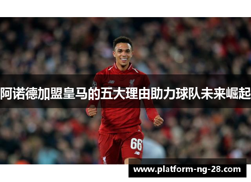 阿诺德加盟皇马的五大理由助力球队未来崛起 阿诺德加盟皇马的五大理由助力球队未来崛起
