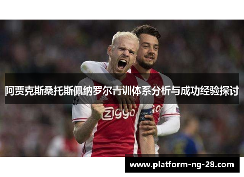 阿贾克斯桑托斯佩纳罗尔青训体系分析与成功经验探讨 阿贾克斯桑托斯佩纳罗尔青训体系分析与成功经验探讨