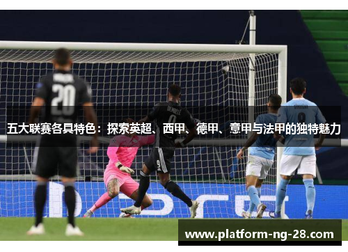 五大联赛各具特色:探索英超、西甲、德甲、意甲与法甲的独特魅力 五大联赛各具特色:探索英超、西甲、德甲、意甲与法甲的独特魅力