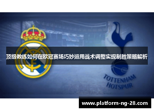 顶级教练如何在欧冠赛场巧妙运用战术调整实现制胜策略解析
