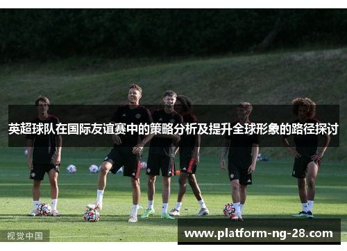 英超球队在国际友谊赛中的策略分析及提升全球形象的路径探讨