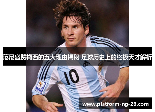 范尼盛赞梅西的五大理由揭秘 足球历史上的终极天才解析 范尼盛赞梅西的五大理由揭秘 足球历史上的终极天才解析