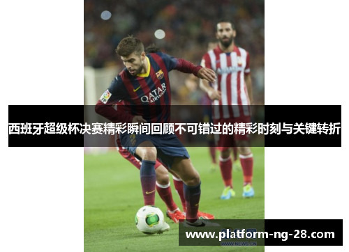 西班牙超级杯决赛精彩瞬间回顾不可错过的精彩时刻与关键转折 西班牙超级杯决赛精彩瞬间回顾不可错过的精彩时刻与关键转折