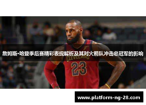 詹姆斯·哈登季后赛精彩表现解析及其对火箭队冲击总冠军的影响