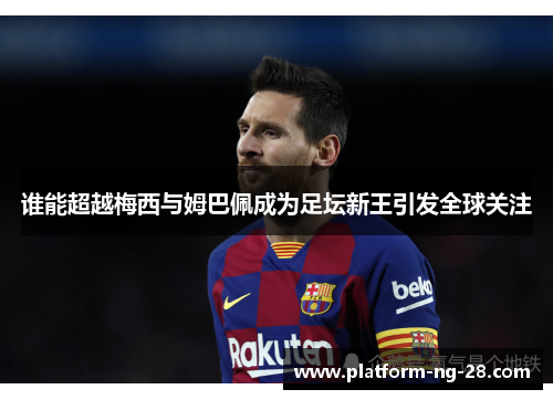 谁能超越梅西与姆巴佩成为足坛新王引发全球关注 谁能超越梅西与姆巴佩成为足坛新王引发全球关注