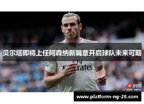 贝尔塔即将上任阿森纳新篇章开启球队未来可期 贝尔塔即将上任阿森纳新篇章开启球队未来可期
