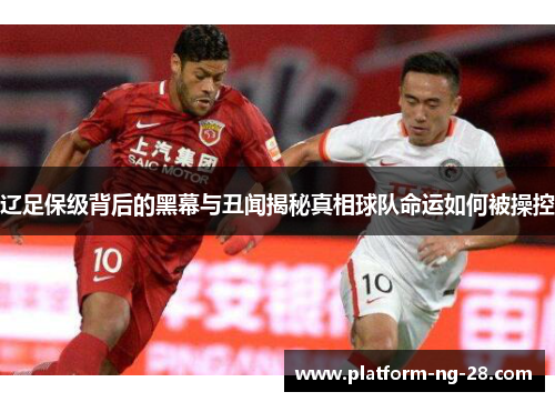 辽足保级背后的黑幕与丑闻揭秘真相球队命运如何被操控 辽足保级背后的黑幕与丑闻揭秘真相球队命运如何被操控