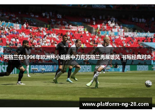 英格兰在1996年欧洲杯小组赛中力克苏格兰再展雄风 书写经典对决 英格兰在1996年欧洲杯小组赛中力克苏格兰再展雄风 书写经典对决
