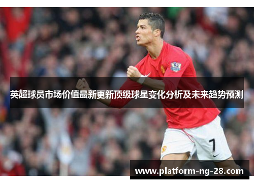 英超球员市场价值最新更新顶级球星变化分析及未来趋势预测