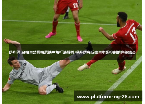 萨利巴 乌帕与楚阿梅尼铁三角打法解析 提升防守反击与中场控制的完美结合 萨利巴 乌帕与楚阿梅尼铁三角打法解析 提升防守反击与中场控制的完美结合