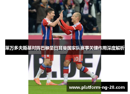 莱万多夫斯基对阵巴黎圣日耳曼国家队赛事关键作用深度解析