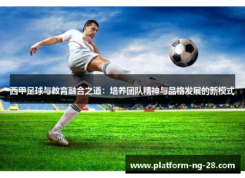 西甲足球与教育融合之道：培养团队精神与品格发展的新模式