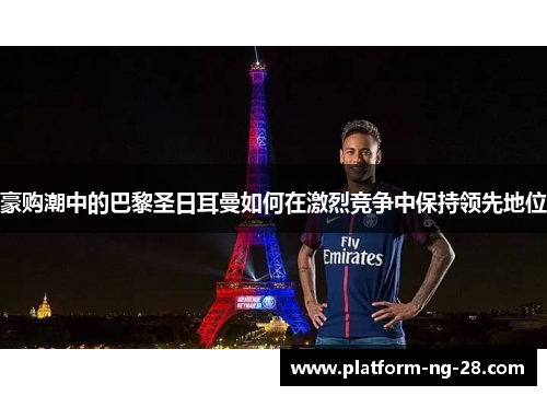 豪购潮中的巴黎圣日耳曼如何在激烈竞争中保持领先地位