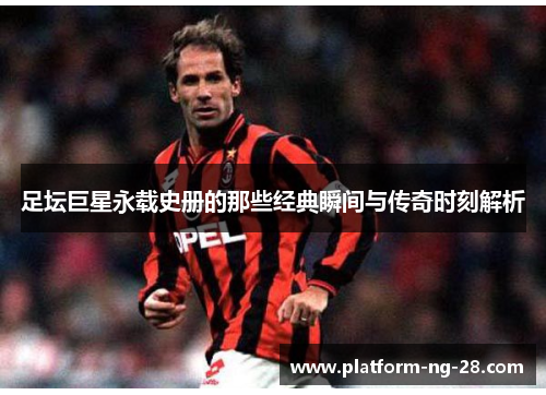 足坛巨星永载史册的那些经典瞬间与传奇时刻解析