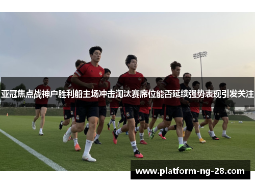 亚冠焦点战神户胜利船主场冲击淘汰赛席位能否延续强势表现引发关注