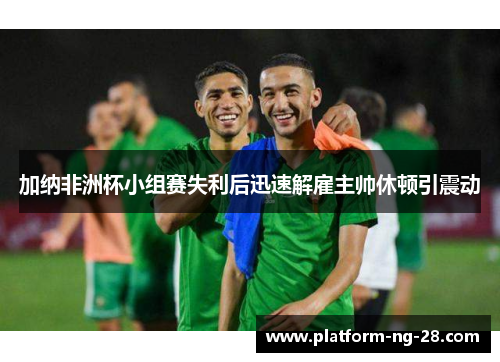 加纳非洲杯小组赛失利后迅速解雇主帅休顿引震动