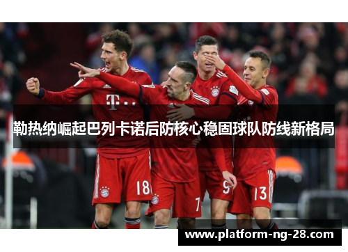 勒热纳崛起巴列卡诺后防核心稳固球队防线新格局