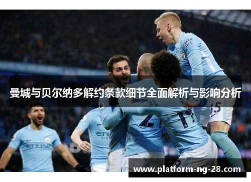 曼城与贝尔纳多解约条款细节全面解析与影响分析 曼城与贝尔纳多解约条款细节全面解析与影响分析