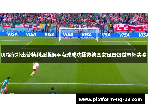贝格尔扑出普特利亚斯绝平点球成功拯救德国女足晋级世界杯决赛 贝格尔扑出普特利亚斯绝平点球成功拯救德国女足晋级世界杯决赛