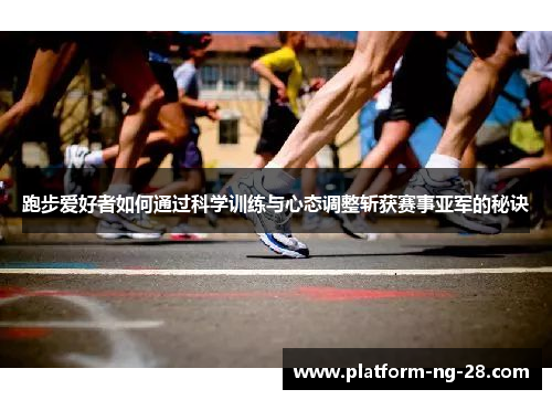 跑步爱好者如何通过科学训练与心态调整斩获赛事亚军的秘诀 跑步爱好者如何通过科学训练与心态调整斩获赛事亚军的秘诀