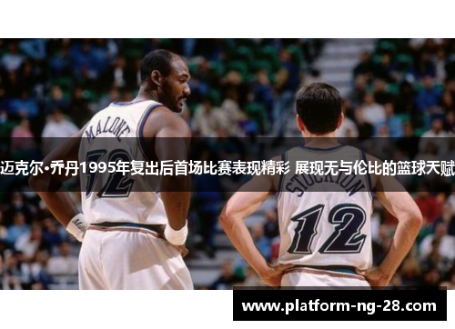 迈克尔·乔丹1995年复出后首场比赛表现精彩 展现无与伦比的篮球天赋 迈克尔·乔丹1995年复出后首场比赛表现精彩 展现无与伦比的篮球天赋