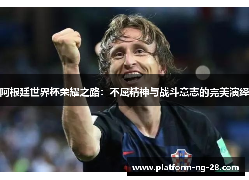 阿根廷世界杯荣耀之路:不屈精神与战斗意志的完美演绎 阿根廷世界杯荣耀之路:不屈精神与战斗意志的完美演绎