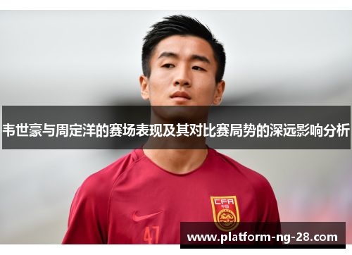 韦世豪与周定洋的赛场表现及其对比赛局势的深远影响分析 韦世豪与周定洋的赛场表现及其对比赛局势的深远影响分析