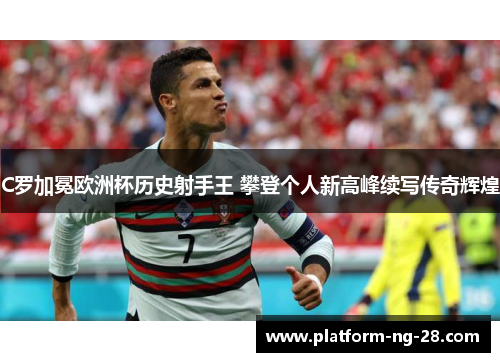 C罗加冕欧洲杯历史射手王 攀登个人新高峰续写传奇辉煌 C罗加冕欧洲杯历史射手王 攀登个人新高峰续写传奇辉煌