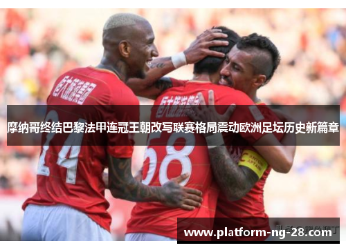 摩纳哥终结巴黎法甲连冠王朝改写联赛格局震动欧洲足坛历史新篇章