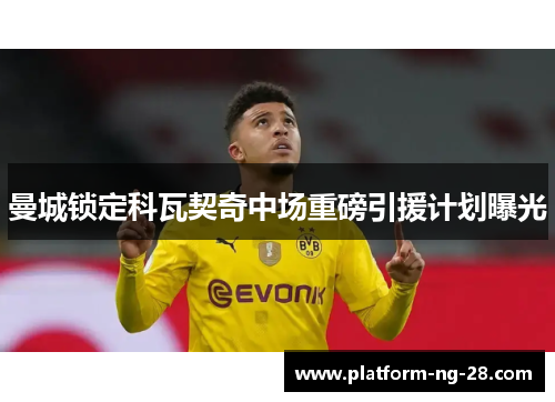 曼城锁定科瓦契奇中场重磅引援计划曝光 曼城锁定科瓦契奇中场重磅引援计划曝光